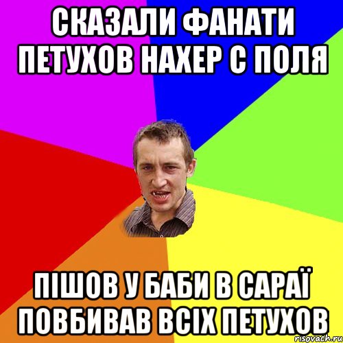 Сказали фанати Петухов Нахер с поля Пішов у баби в сараї повбивав всіх петухов, Мем Чоткий паца