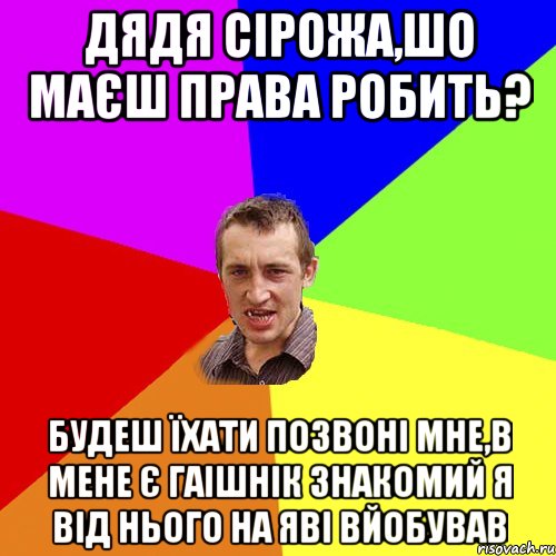 дядя Сірожа,шо маєш права робить? будеш їхати позвоні мне,в мене є ГАІшнік знакомий я від нього на Яві вйобував, Мем Чоткий паца