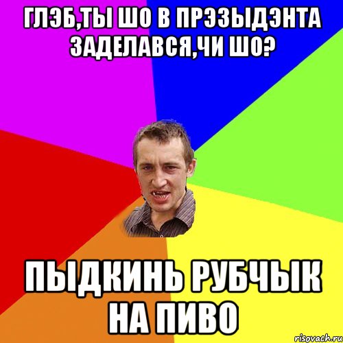 Глэб,ты шо в прэзыдэнта заделався,чи шо? Пыдкинь рубчык на пиво, Мем Чоткий паца