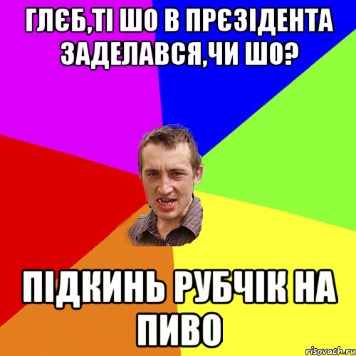Глєб,ті шо в прєзідента заделався,чи шо? Підкинь рубчік на пиво, Мем Чоткий паца
