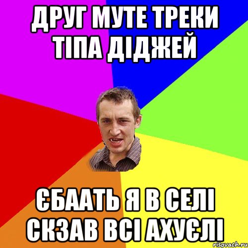 друг муте треки тіпа діджей єбаать я в селі скзав всі ахуєлі, Мем Чоткий паца