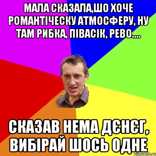 Мала сказала,шо хоче романтіческу атмосферу, ну там рибка, півасік, рево.... сказав нема дєнєг, вибірай шось одне, Мем Чоткий паца