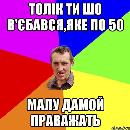 Толік ти шо в'єбався,яке по 50 малу дамой праважать, Мем Чоткий паца