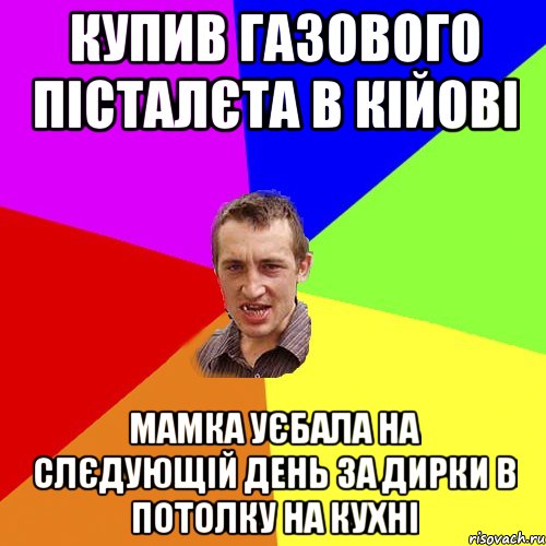 купив газового пісталєта в кійові мамка уєбала на слєдующій день за дирки в потолку на кухні, Мем Чоткий паца