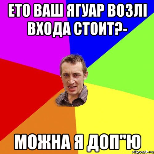 ето ваш ягуар возлi входа стоит?- можна я доп"ю, Мем Чоткий паца