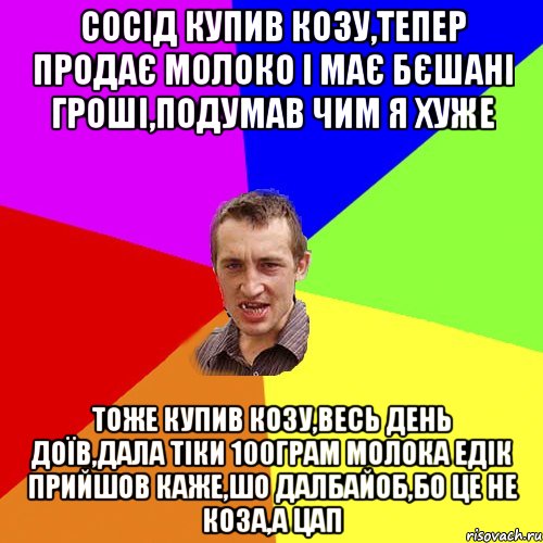Сосід купив козу,тепер продає молоко і має бєшані гроші,подумав чим я хуже Тоже купив козу,весь день доїв,дала тіки 100грам молока Едік прийшов каже,шо далбайоб,бо це не коза,а цап, Мем Чоткий паца