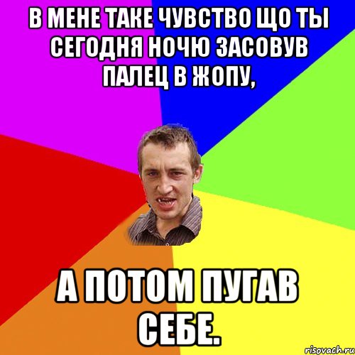 В мене таке чувство що ты сегодня ночю засовув палец в жопу, а потом пугав себе., Мем Чоткий паца