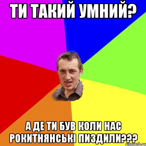 ТИ ТАКИЙ УМНИЙ? А ДЕ ТИ БУВ КОЛИ НАС РОКИТНЯНСЬКІ ПИЗДИЛИ???, Мем Чоткий паца