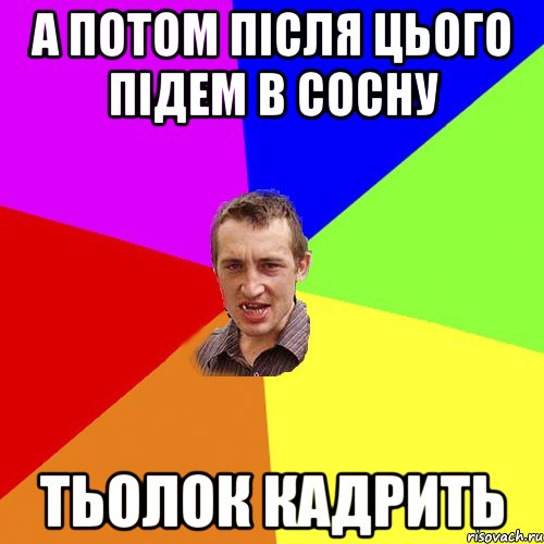 а потом після цього підем в Сосну тьолок кадрить, Мем Чоткий паца