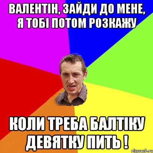 ВАЛЕНТІН, ЗАЙДИ ДО МЕНЕ, Я ТОБІ ПОТОМ РОЗКАЖУ КОЛИ ТРЕБА БАЛТІКУ ДЕВЯТКУ ПИТЬ !, Мем Чоткий паца