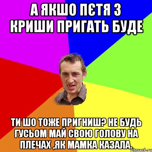 А якшо Пєтя з криши пригать буде Ти шо тоже пригниш? Не будь гусьом май свою голову на плечах ,як мамка казала., Мем Чоткий паца