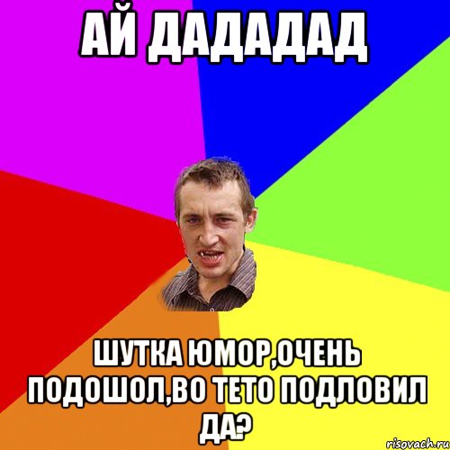 ай дададад шутка юмор,очень подошол,во тето подловил да?, Мем Чоткий паца