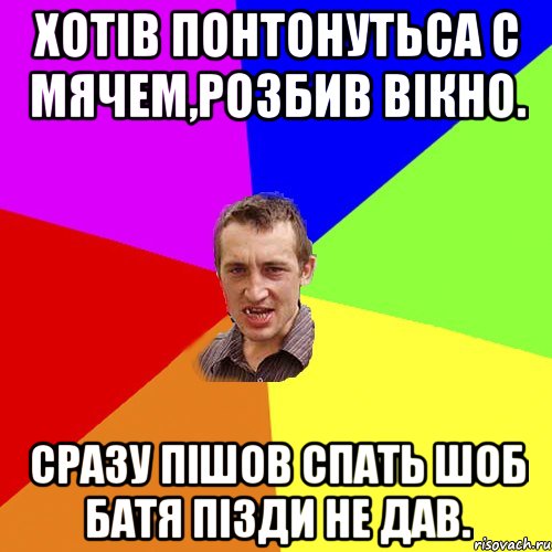 хотів понтонутьса с мячем,розбив вікно. сразу пішов спать шоб батя пізди не дав.