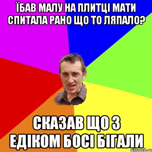 їбав малу на плитці мати спитала рано що то ляпало? сказав що з Едіком босі бігали, Мем Чоткий паца
