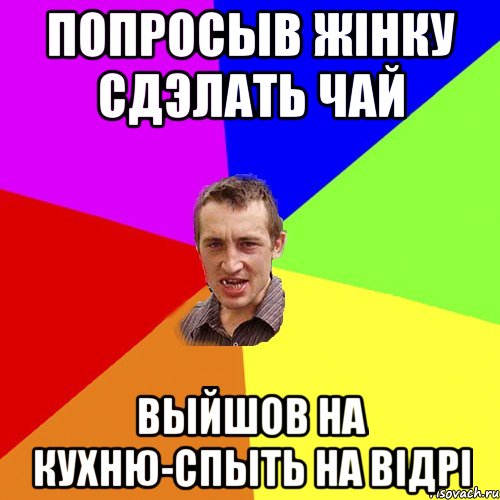ПОПРОСЫВ ЖIНКУ СДЭЛАТЬ ЧАЙ ВЫЙШОВ НА КУХНЮ-СПЫТЬ НА ВIДРI, Мем Чоткий паца