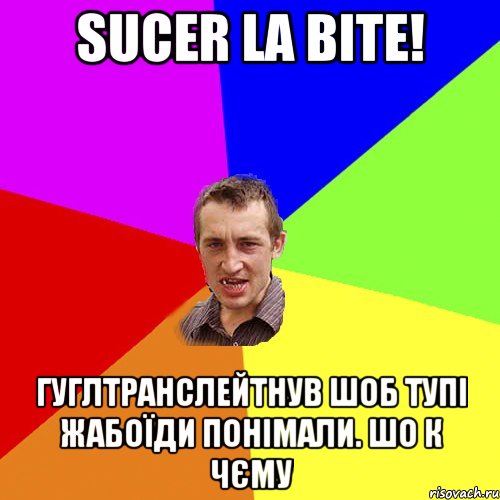 sucer la bite! Гуглтранслейтнув шоб тупі жабоїди понімали. шо к чєму, Мем Чоткий паца