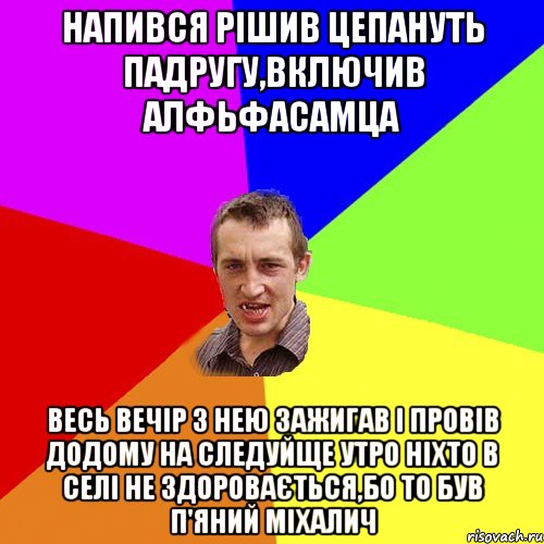 напився рішив цепануть падругу,включив алфьфасамца весь вечір з нею зажигав і провів додому на следуйще утро ніхто в селі не здоровається,бо то був п'яний Міхалич, Мем Чоткий паца