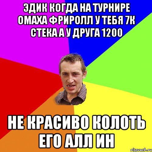 Эдик Когда на турнире омаха фриролл у тебя 7к Стека а у друга 1200 НЕ красиво колоть его АЛЛ ин, Мем Чоткий паца