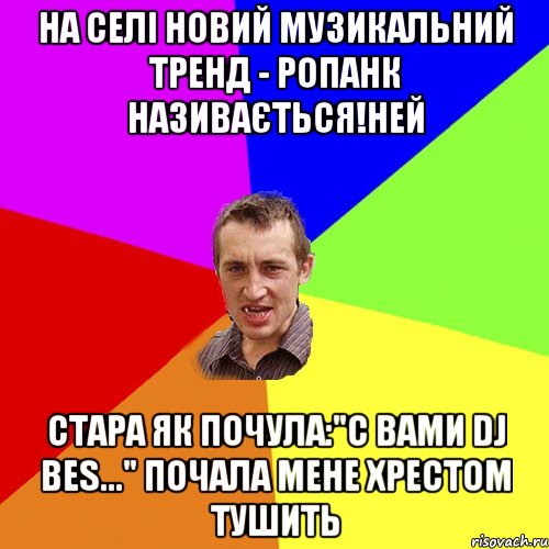 НА СЕЛІ НОВИЙ МУЗИКАЛЬНИЙ ТРЕНД - РОПАНК НАЗИВАЄТЬСЯ!НЕЙ СТАРА ЯК ПОЧУЛА:"С ВАМИ DJ BES..." ПОЧАЛА МЕНЕ ХРЕСТОМ ТУШИТЬ, Мем Чоткий паца