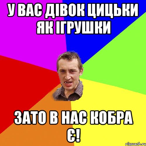 У вас дівок цицьки як ігрушки зато в нас кобра є!, Мем Чоткий паца