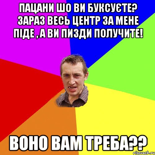 Пацани шо ви буксуєте? Зараз весь центр за мене піде , а ви пизди получите! Воно вам треба??, Мем Чоткий паца