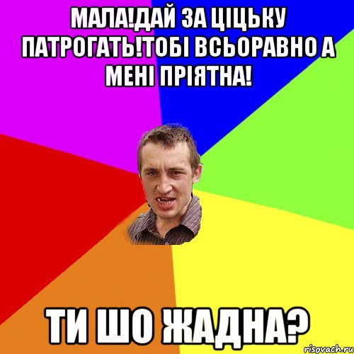 мала!дай за ціцьку патрогать!тобі всьоравно а мені пріятна! ти шо жадна?, Мем Чоткий паца