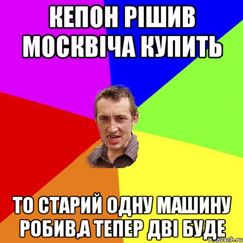 кепон рішив Москвіча купить то старий одну машину робив,а тепер дві буде, Мем Чоткий паца