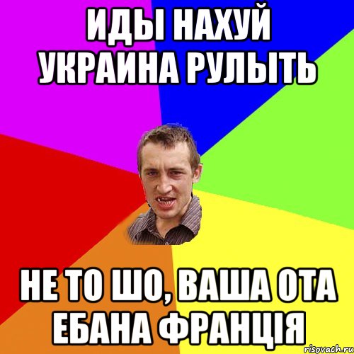 ИДЫ НАХУЙ УКРАИНА РУЛЫТЬ НЕ ТО ШО, ВАША ОТА ЕБАНА ФРАНЦIЯ, Мем Чоткий паца