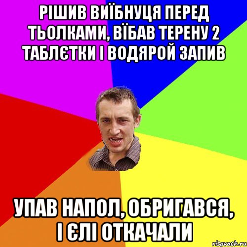 Рішив виїбнуця перед тьолками, вїбав терену 2 таблєтки і водярой запив Упав напол, обригався, і єлі откачали, Мем Чоткий паца