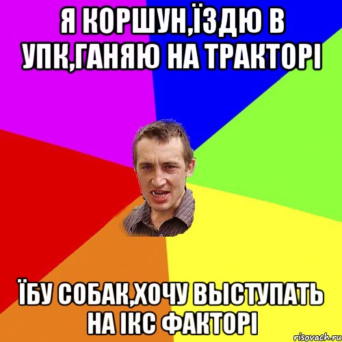 Я КОРШУН,ЇЗДЮ В УПК,ГАНЯЮ НА ТРАКТОРІ ЇБУ СОБАК,ХОЧУ ВЫСТУПАТЬ НА ІКС ФАКТОРІ, Мем Чоткий паца