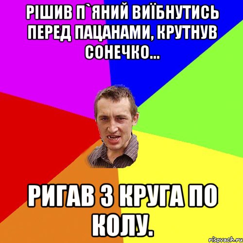 Рішив п`яний виїбнутись перед пацанами, крутнув сонечко... Ригав 3 круга по колу., Мем Чоткий паца