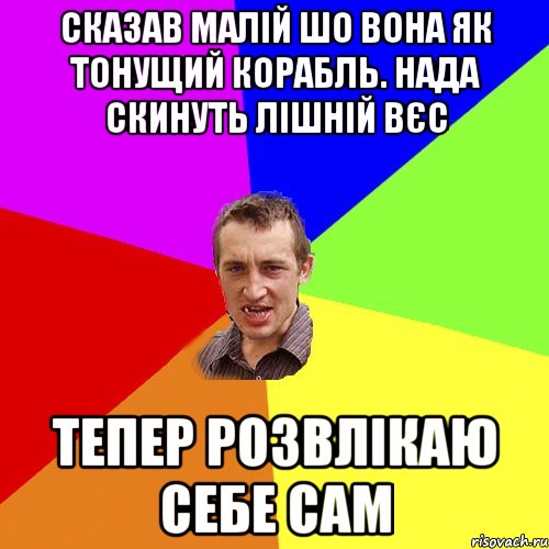 сказав малій шо вона як тонущий корабль. нада скинуть лішній вєс тепер розвлікаю себе сам, Мем Чоткий паца