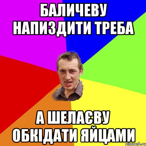 Баличеву напиздити треба А Шелаєву обкідати яйцами, Мем Чоткий паца