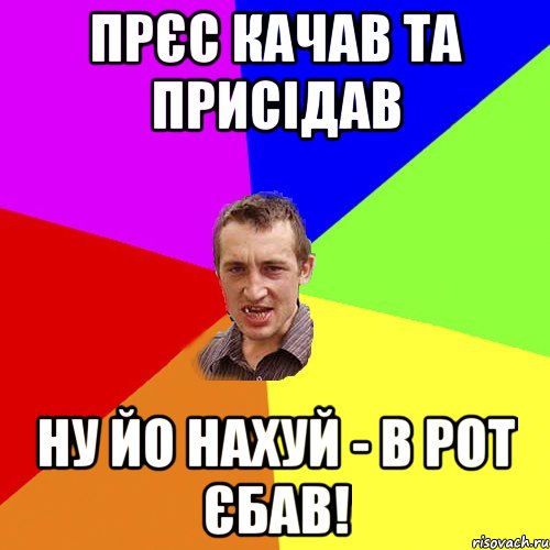 Прєс качав та присідав Ну йо нахуй - в рот єбав!, Мем Чоткий паца