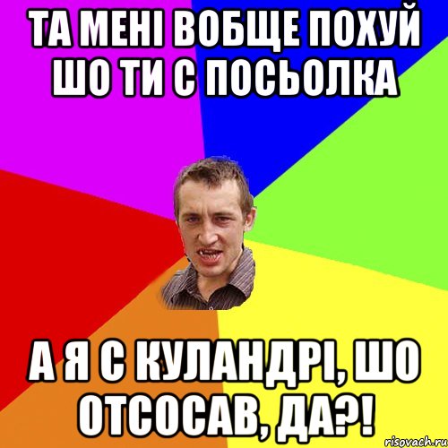 ТА МЕНІ ВОБЩЕ ПОХУЙ ШО ТИ С ПОСЬОЛКА А Я С КУЛАНДРІ, ШО ОТСОСАВ, ДА?!, Мем Чоткий паца