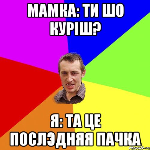 мамка: ти шо куріш? я: та це послэдняя пачка, Мем Чоткий паца