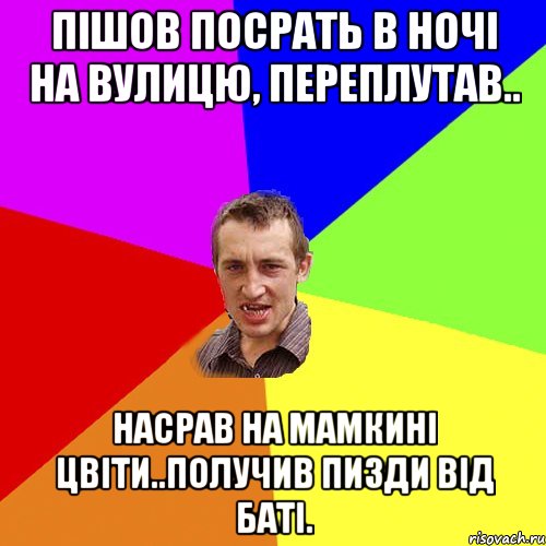 Пішов посрать в ночі на вулицю, переплутав.. насрав на мамкині цвіти..получив пизди від баті., Мем Чоткий паца