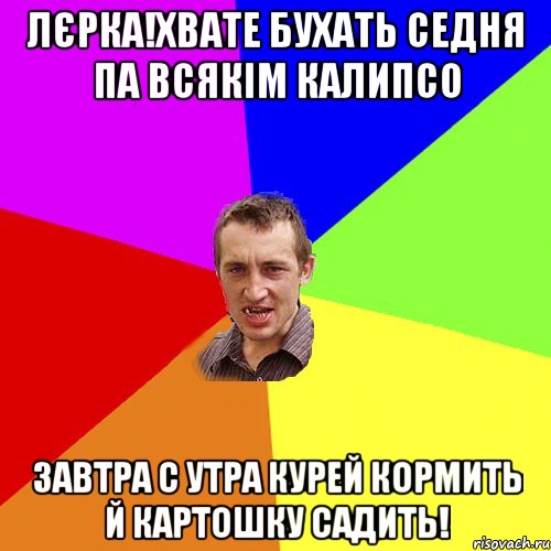 Лєрка!хвате бухать седня па всякім Калипсо завтра с утра курей кормить й картошку садить!, Мем Чоткий паца