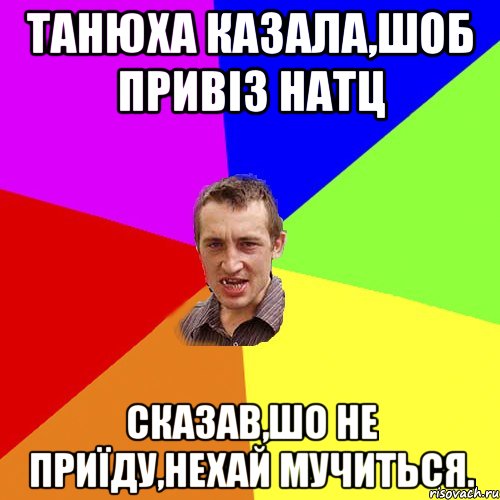 Танюха казала,шоб привіз натц сказав,шо не приїду,нехай мучиться., Мем Чоткий паца