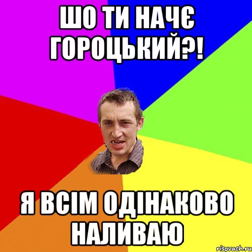 шо ти начє гороцький?! я всім одінаково наливаю, Мем Чоткий паца