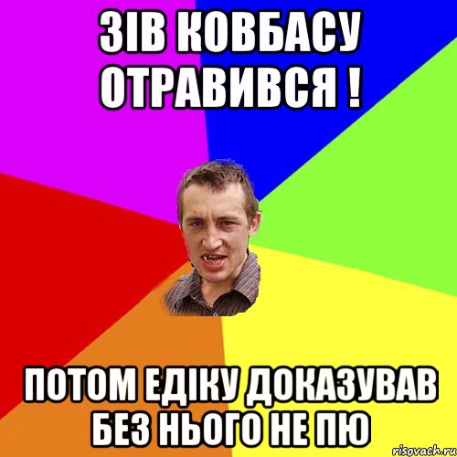 зів ковбасу отравився ! потом едіку доказував без нього не пю, Мем Чоткий паца