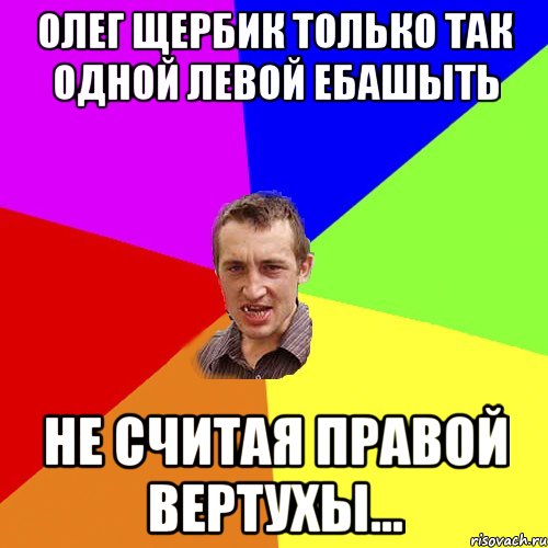 Олег ЩерБиК тОлЬКо таК ОДНОЙ ЛЕВОЙ ЕБАШЫТЬ НЕ СЧИТАЯ ПРАВОЙ ВЕРТУХЫ..., Мем Чоткий паца