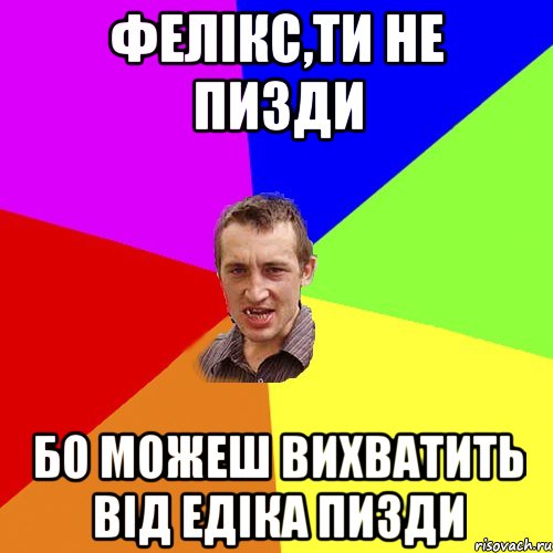 ФЕЛІКС,ТИ НЕ ПИЗДИ БО МОЖЕШ ВИХВАТИТЬ ВІД ЕДІКА ПИЗДИ, Мем Чоткий паца