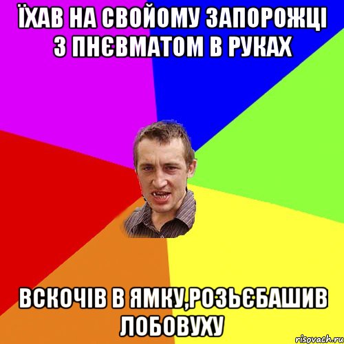 їхав на свойому запорожцi з пнЄвматом в руках вскочiв в ямку,розьЄбашив лобовуху, Мем Чоткий паца