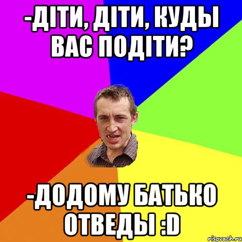 -Діти, діти, куды вас подіти? -Додому батько отведы :D, Мем Чоткий паца