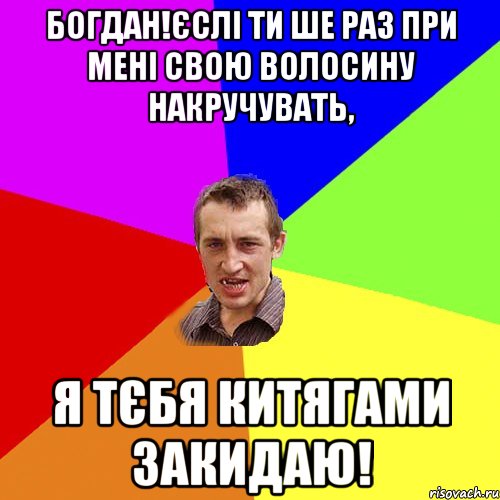 Богдан!Єслі ти ше раз при мені свою волосину накручувать, я тєбя китягами закидаю!, Мем Чоткий паца