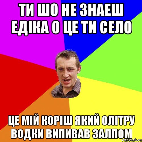 ТИ ШО НЕ ЗНАЕШ ЕДІКА О ЦЕ ТИ СЕЛО ЦЕ МІЙ КОРІШ ЯКИЙ ОЛІТРУ ВОДКИ ВИПИВАВ ЗАЛПОМ, Мем Чоткий паца