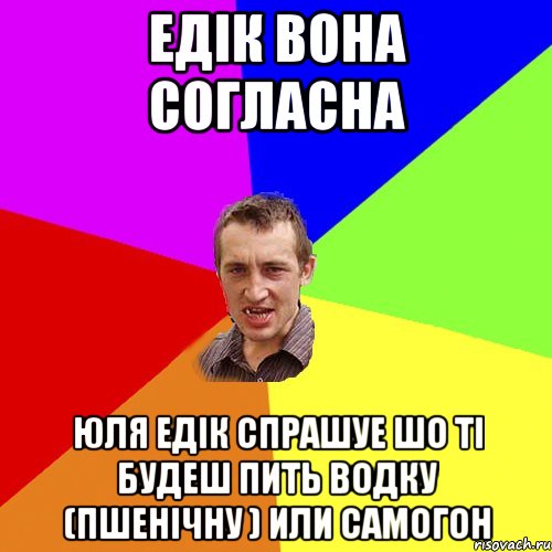 ЕДІК ВОНА СОГЛАСНА ЮЛЯ ЕДІК СПРАШУЕ ШО ТІ БУДЕШ ПИТЬ ВОДКУ (ПШЕНІЧНУ ) ИЛИ САМОГОН, Мем Чоткий паца