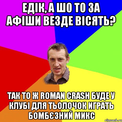 Едік, а шо то за афіши везде вісять? Так то ж Roman Crash буде у клубі для тьолочок играть бомбєзний микс, Мем Чоткий паца