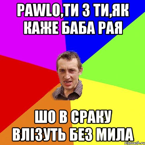 Pawlo,ти з ти,як каже баба рая шо в сраку влізуть без мила, Мем Чоткий паца